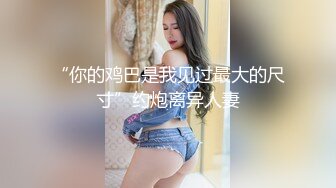 “你的鸡巴是我见过最大的尺寸”约炮离异人妻