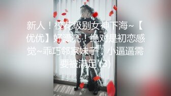 新人！校花级别女神下海~【优优】好漂亮！绝对是初恋感觉~乖巧邻家妹子，小逼逼需要被满足 (3)