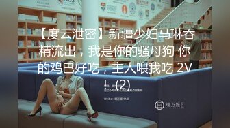 【度云泄密】新疆少妇马琳吞精流出，我是你的骚母狗 你的鸡巴好吃，主人喂我吃 2V！ (2)