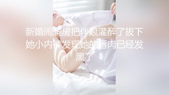 新婚闹洞房把伴娘灌醉了拔下她小内裤发现她的唇肉已经发黑了