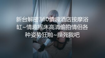 新台解密360情趣酒店按摩浴缸~情趣摇床高清偷拍情侣各种姿势狂啪~操死我吧