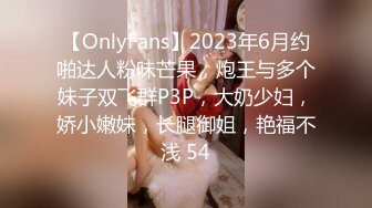 【OnlyFans】2023年6月约啪达人粉味芒果，炮王与多个妹子双飞群P3P，大奶少妇，娇小嫩妹，长腿御姐，艳福不浅 54