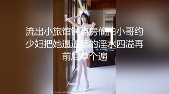 流出小旅馆钟点房偷拍小哥约少妇把她逼逼舔的淫水四溢再前后草个遍