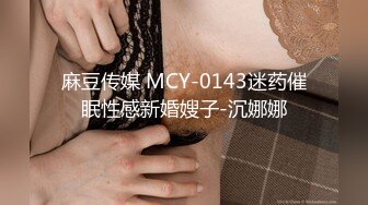 麻豆传媒 MCY-0143迷药催眠性感新婚嫂子-沉娜娜