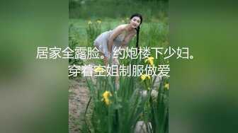 居家全露脸。约炮楼下少妇。穿着空姐制服做爱