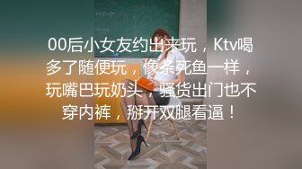 00后小女友约出来玩，Ktv喝多了随便玩，像条死鱼一样，玩嘴巴玩奶头，骚货出门也不穿内裤，掰开双腿看逼！