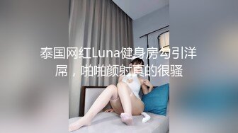 泰国网红Luna健身房勾引洋屌，啪啪颜射真的很骚