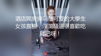 酒店開房操萌萌可愛的大學生女孩露臉，淫蕩騷逼很喜歡吃雞吧呀！