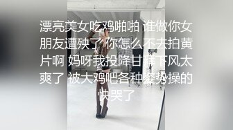 漂亮美女吃鸡啪啪 谁做你女朋友遭殃了 你怎么不去拍黄片啊 妈呀我投降甘拜下风太爽了 被大鸡吧各种姿势操的快哭了