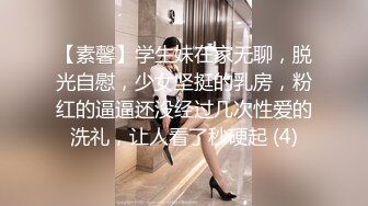 【素馨】学生妹在家无聊，脱光自慰，少女坚挺的乳房，粉红的逼逼还没经过几次性爱的洗礼，让人看了秒硬起 (4)