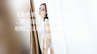 【换老婆探花】小伙激情双飞，两个骚少妇配合默契，无套啪啪，淫液不断，娇喘连连不可错过