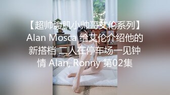 【超帅腹肌小帅哥艾伦系列】Alan Mosca 给艾伦介绍他的新搭档 二人在停车场一见钟情 Alan, Ronny 第02集