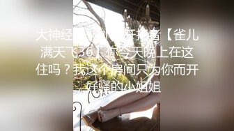 大神经典，外围开拓者【雀儿满天飞36】你今天晚上在这住吗？我这个房间只为你而开，好骚的小姐姐