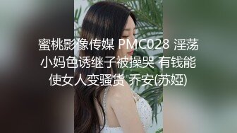 蜜桃影像传媒 PMC028 淫荡小妈色诱继子被操哭 有钱能使女人变骚货 乔安(苏婭)