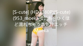 [S-cute] (HD1080P)(S-cute)(953_moeka_01)糸をひくほど濡れちゃう本気汁エッチ Moeka