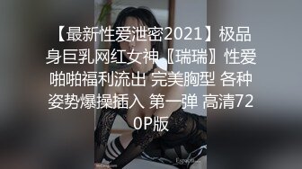 【最新性爱泄密2021】极品身巨乳网红女神〖瑞瑞〗性爱啪啪福利流出 完美胸型 各种姿势爆操插入 第一弹 高清720P版