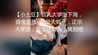 【小土豆】巨乳大学生下海，宿舍直播~超级大奶子，正宗大学生，宿舍还有人，爽到喷水 (1)