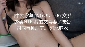 [中文字幕] NGOD-106 文系少妻NTR 我的文青妻子被公司同事睡走了。 河北麻衣