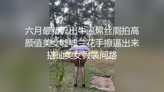 六月最新流出牛逼屌丝厕拍高颜值美女嘘嘘兰花手擦逼出来搭讪美女假装问路