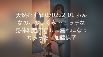 天然むすめ 070222_01 おんなのこのしくみ ～エッチな身体測定でびしょ濡れになっちゃった～加藤信子