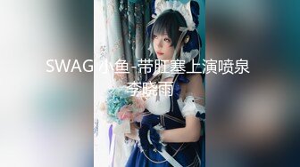 SWAG 小鱼-带肛塞上演喷泉 李晓雨