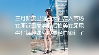 三月新流出厕拍大神潜入商场女厕近景高清侧后拍美女尿尿牛仔裤靓妹屁股被经血染红了