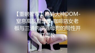 【重磅推荐】推特大神DOM-窒息高质量出品 咖啡店女老板与三通肉便器母狗的同性开肛调教