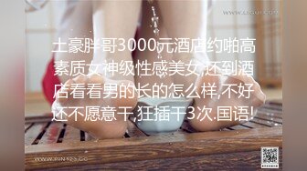 土豪胖哥3000元酒店约啪高素质女神级性感美女,还到酒店看看男的长的怎么样,不好还不愿意干,狂插干3次.国语!