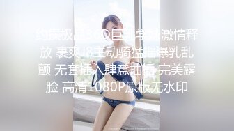 约操极品36D巨乳学妹激情释放 裹爽J8主动骑猛摇爆乳乱颤 无套插入肆意抽插 完美露脸 高清1080P原版无水印