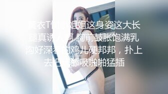 黄衣T恤小姐姐这身姿这大长腿真诱人啊 胸前鼓胀饱满乳沟好深看的鸡儿硬邦邦，扑上去把玩舔吸啪啪猛插