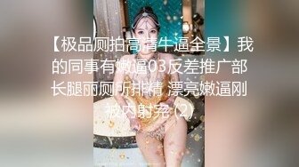 【极品厕拍高清牛逼全景】我的同事有嫩逼03反差推广部长腿丽厕所排精 漂亮嫩逼刚被内射完 (2)