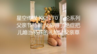 星空传媒 XK8170 乱伦系列父亲节特辑 父亲得了绝症把儿媳当特殊的礼物让父亲草