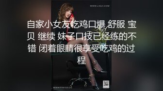 自家小女友吃鸡口爆 舒服 宝贝 继续 妹子口技已经练的不错 闭着眼睛很享受吃鸡的过程