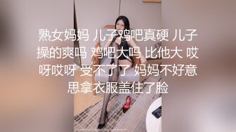 熟女妈妈 儿子鸡吧真硬 儿子操的爽吗 鸡吧大吗 比他大 哎呀哎呀 受不了了 妈妈不好意思拿衣服盖住了脸