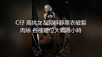 C仔 高挑女友郭靜靜黑衣破裂肉絲 各種體位大戰兩小時