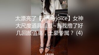 太漂亮了【jennyjoice】女神大尺度道具自慰~害我撸了好几回颜值高，土豪专属？ (4)