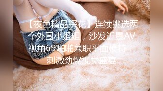 【夜色精品探花】连续挑选两个外围小姐姐，沙发近景AV视角69啪啪兼职平面模特，刺激劲爆视觉盛宴