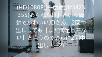 (HD1080P)(一番槍)(fc3423355)められない」という清楚でかわいいJDさん、2回中出ししても「まだ満足してない」と言うのでさらに2回中出し！  (2)