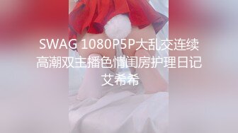 SWAG 1080P5P大乱交连续高潮双主播色情闺房护理日记 艾希希