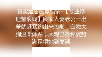 真实酒店良家偷情-【专业修理骚浪贱】良家人妻老公一出差就赶紧约出来啪啪，白嫩大胸温柔体贴，大鸡巴各种姿势满足得她到高潮