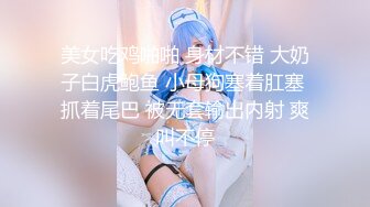 美女吃鸡啪啪 身材不错 大奶子白虎鲍鱼 小母狗塞着肛塞 抓着尾巴 被无套输出内射 爽叫不停