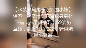 【JK装双马尾兼职外围小妹】浴室一起洗澡，花臂纹身身材不错，一手抓美乳，69姿势互舔，超近视角拍摄，骑乘爆操小骚逼