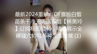 最新2024重磅，OF露脸白皙苗条干净无毛逼御姐【林美玲】订阅私拍福利，精心展示全裸骚穴特写各种淫荡日常 (1)