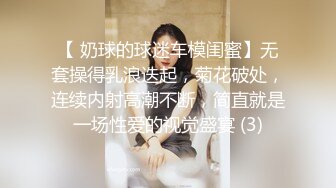 【 奶球的球迷车模闺蜜】无套操得乳浪迭起，菊花破处，连续内射高潮不断，简直就是一场性爱的视觉盛宴 (3)