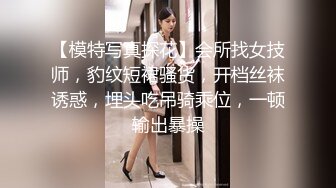 【模特写真探花】会所找女技师，豹纹短裙骚货，开档丝袜诱惑，埋头吃吊骑乘位，一顿输出暴操