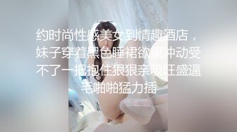 约时尚性感美女到情趣酒店，妹子穿着黑色睡裙欲望冲动受不了一把抱住狠狠亲吸旺盛逼毛啪啪猛力插