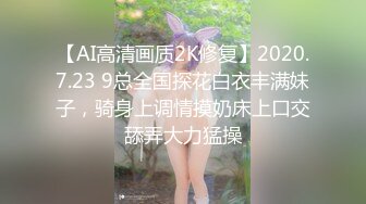 【AI高清画质2K修复】2020.7.23 9总全国探花白衣丰满妹子，骑身上调情摸奶床上口交舔弄大力猛操