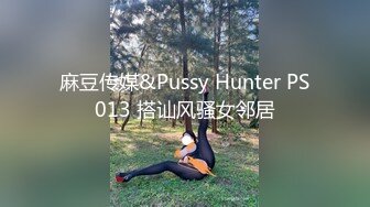 麻豆传媒&Pussy Hunter PS013 搭讪风骚女邻居