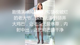 剧情演绎风骚大姐勾搭收破烂的老大爷，揉奶玩逼69舔弄大鸡巴，让老头无套爆草，内射中出，还把鸡巴舔干净