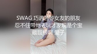 SWAG 巧遇苦等女友的朋友忍不住带他去玩才发现是个宝藏巨根啊 爱子